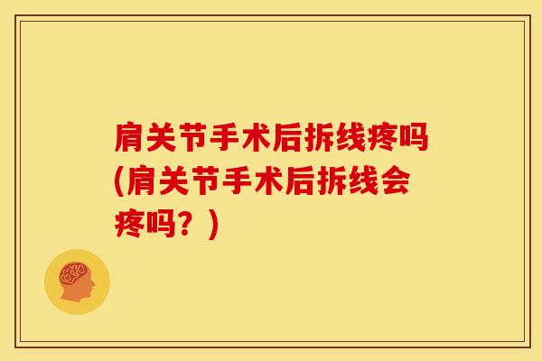 肩关节手术后拆线疼吗(肩关节手术后拆线会疼吗？)