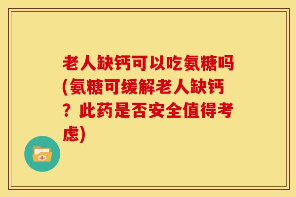 老人缺钙可以吃氨糖吗(氨糖可缓解老人缺钙？此药是否安全值得考虑)