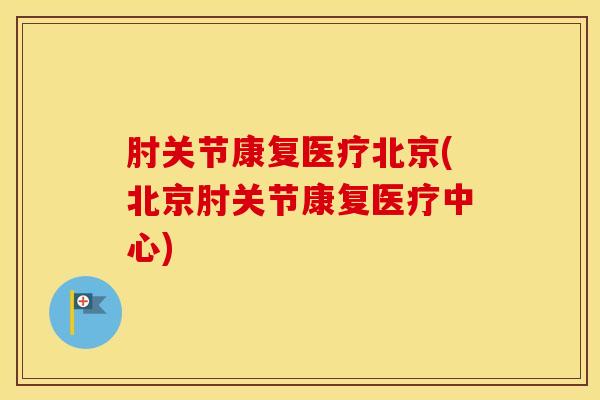 肘关节康复医疗北京(北京肘关节康复医疗中心)