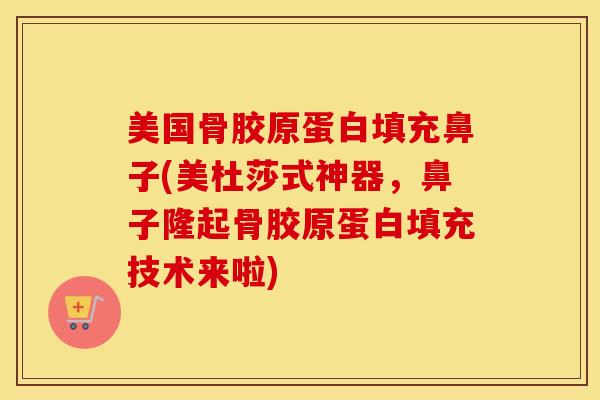 美国骨胶原蛋白填充鼻子(美杜莎式神器，鼻子隆起骨胶原蛋白填充技术来啦)