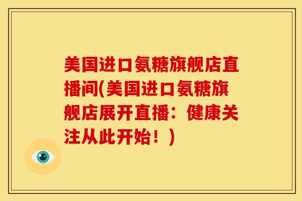 美国进口氨糖旗舰店直播间(美国进口氨糖旗舰店展开直播：健康关注从此开始！)