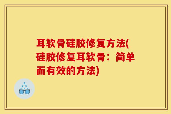 耳软骨硅胶修复方法(硅胶修复耳软骨：简单而有效的方法)