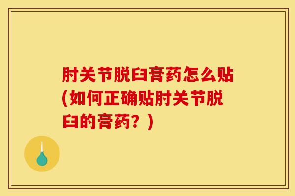 肘关节脱臼膏药怎么贴(如何正确贴肘关节脱臼的膏药？)