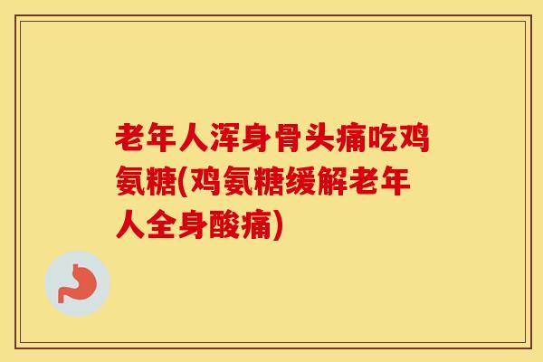 老年人浑身骨头痛吃鸡氨糖(鸡氨糖缓解老年人全身酸痛)