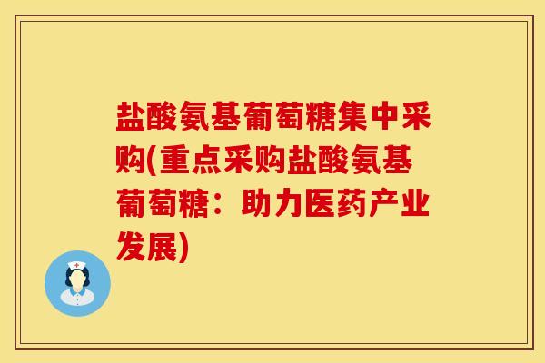 盐酸氨基葡萄糖集中采购(重点采购盐酸氨基葡萄糖：助力医药产业发展)
