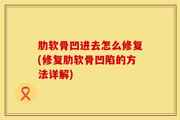 肋软骨凹进去怎么修复(修复肋软骨凹陷的方法详解)