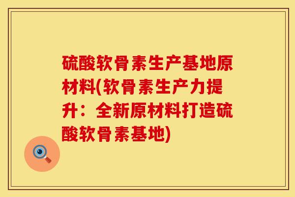 硫酸软骨素生产基地原材料(软骨素生产力提升：全新原材料打造硫酸软骨素基地)