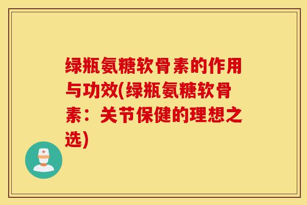 绿瓶氨糖软骨素的作用与功效(绿瓶氨糖软骨素：关节保健的理想之选)