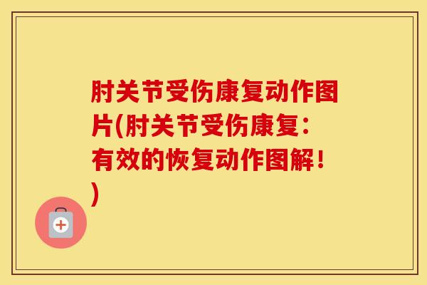 肘关节受伤康复动作图片(肘关节受伤康复：有效的恢复动作图解！)