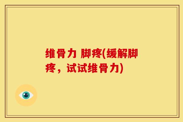 维骨力 脚疼(缓解脚疼，试试维骨力)