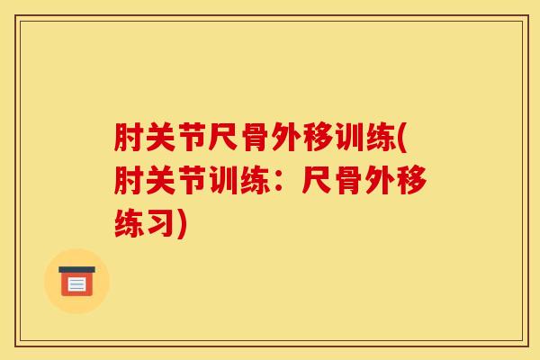 肘关节尺骨外移训练(肘关节训练：尺骨外移练习)