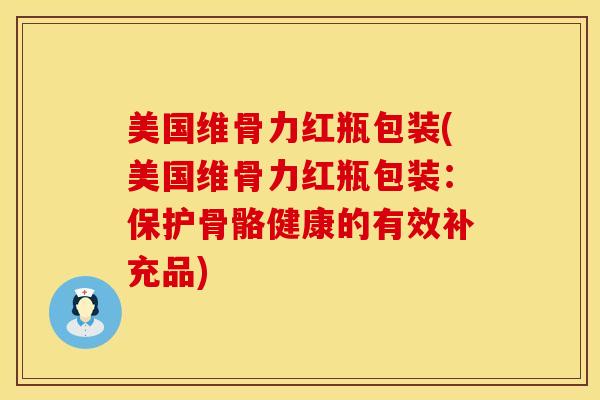 美国维骨力红瓶包装(美国维骨力红瓶包装：保护骨骼健康的有效补充品)