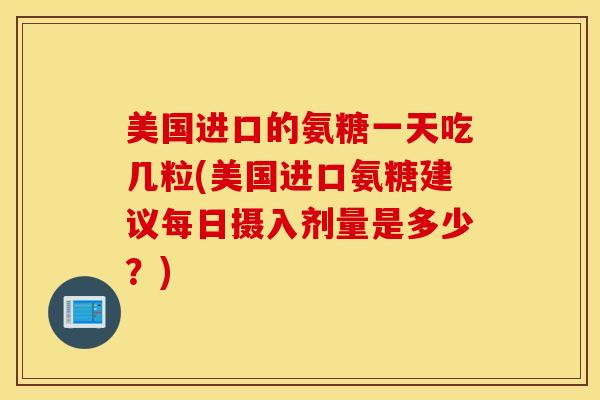 美国进口的氨糖一天吃几粒(美国进口氨糖建议每日摄入剂量是多少？)