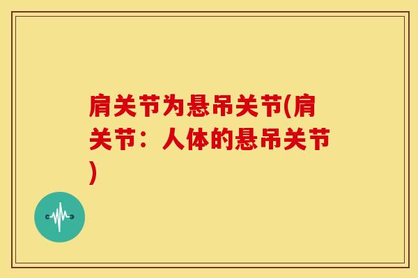肩关节为悬吊关节(肩关节：人体的悬吊关节)