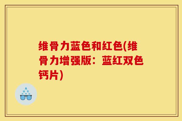 维骨力蓝色和红色(维骨力增强版：蓝红双色钙片)