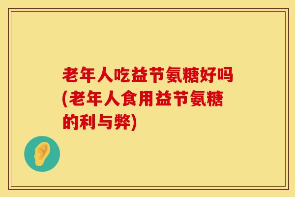 老年人吃益节氨糖好吗(老年人食用益节氨糖的利与弊)