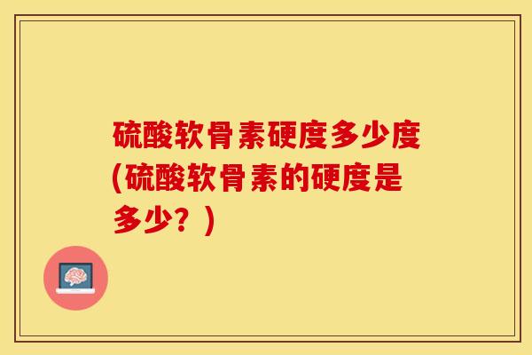 硫酸软骨素硬度多少度(硫酸软骨素的硬度是多少？)