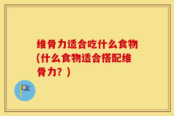 维骨力适合吃什么食物(什么食物适合搭配维骨力？)