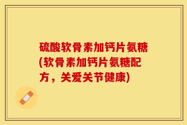 硫酸软骨素加钙片氨糖(软骨素加钙片氨糖配方，关爱关节健康)
