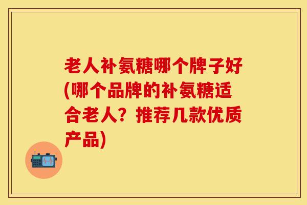 老人补氨糖哪个牌子好(哪个品牌的补氨糖适合老人？推荐几款优质产品)