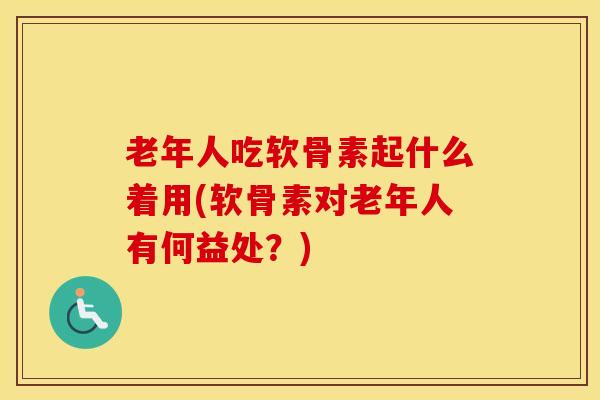 老年人吃软骨素起什么着用(软骨素对老年人有何益处？)