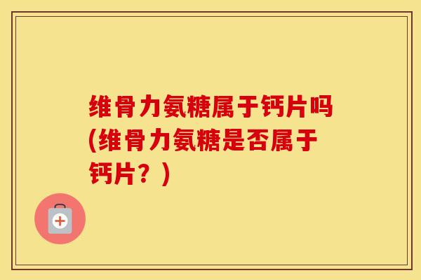 维骨力氨糖属于钙片吗(维骨力氨糖是否属于钙片?) 维骨力氨糖属于钙片吗(维骨力氨糖是否属于钙片?)