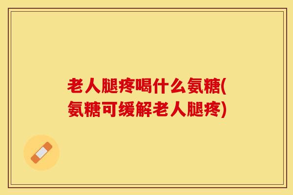 老人腿疼喝什么氨糖(氨糖可缓解老人腿疼) 老人腿疼喝什么氨糖(氨糖可缓解老人腿疼)