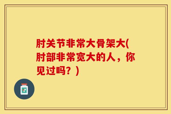 肘关节非常大骨架大(肘部非常宽大的人，你见过吗？)