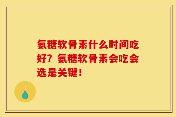 氨糖软骨素什么时间吃好？氨糖软骨素会吃会选是关键！