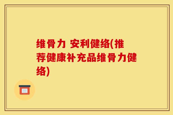 维骨力 安利健络(推荐健康补充品维骨力健络)