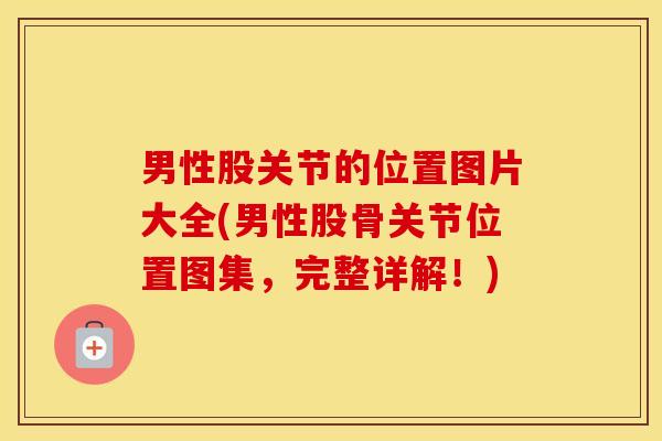 男性股关节的位置图片大全(男性股骨关节位置图集，完整详解！)