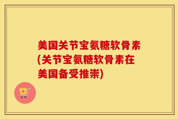 美国关节宝氨糖软骨素(关节宝氨糖软骨素在美国备受推崇)