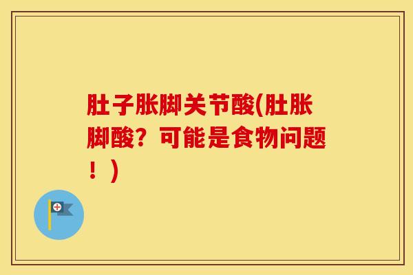 肚子胀脚关节酸(肚胀脚酸？可能是食物问题！)