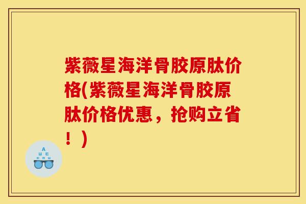 紫薇星海洋骨胶原肽价格(紫薇星海洋骨胶原肽价格优惠，抢购立省！)