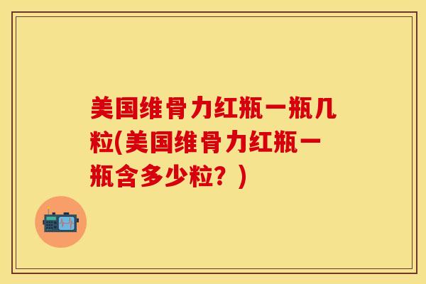 美国维骨力红瓶一瓶几粒(美国维骨力红瓶一瓶含多少粒？)
