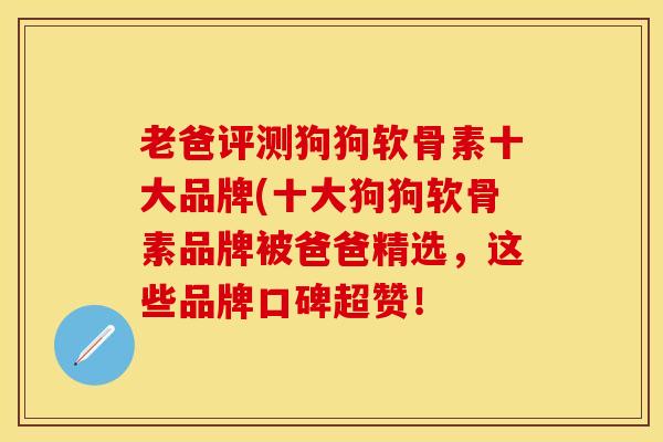 老爸评测狗狗软骨素十大品牌(十大狗狗软骨素品牌被爸爸精选，这些品牌口碑超赞！
