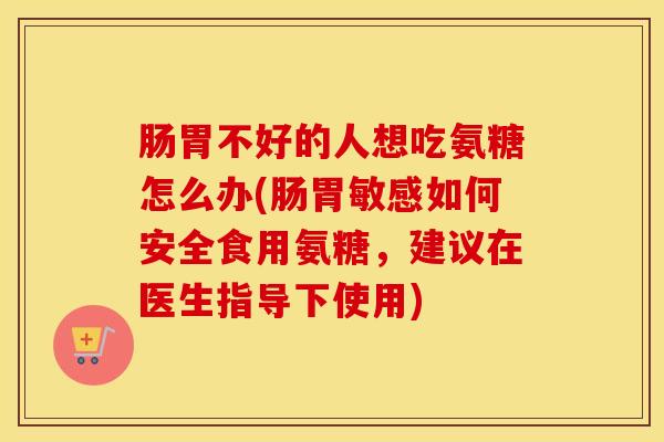 肠胃不好的人想吃氨糖怎么办(肠胃敏感如何安全食用氨糖，建议在医生指导下使用)