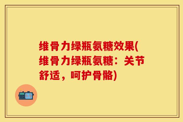 维骨力绿瓶氨糖效果(维骨力绿瓶氨糖：关节舒适，呵护骨骼)