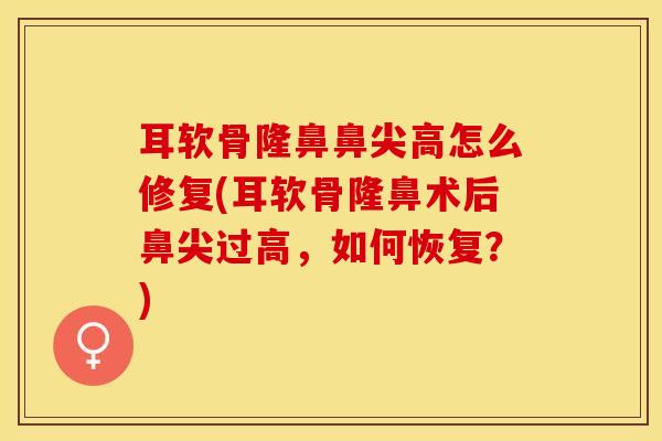 耳软骨隆鼻鼻尖高怎么修复(耳软骨隆鼻术后鼻尖过高，如何恢复？)