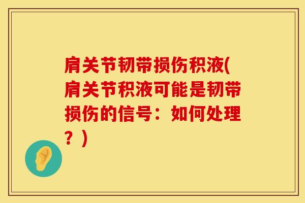 肩关节韧带损伤积液(肩关节积液可能是韧带损伤的信号：如何处理？)