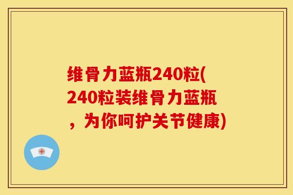 维骨力蓝瓶240粒(240粒装维骨力蓝瓶，为你呵护关节健康)
