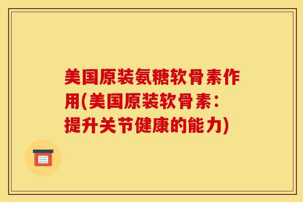 美国原装氨糖软骨素作用(美国原装软骨素：提升关节健康的能力)