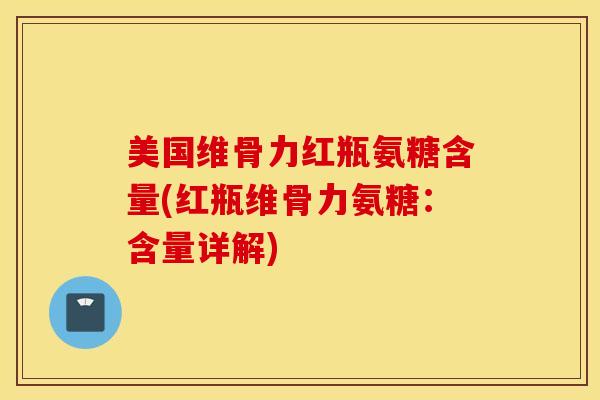 美国维骨力红瓶氨糖含量(红瓶维骨力氨糖：含量详解)
