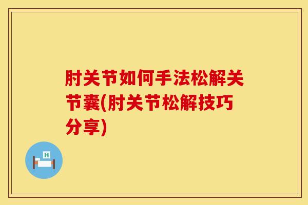肘关节如何手法松解关节囊(肘关节松解技巧分享)