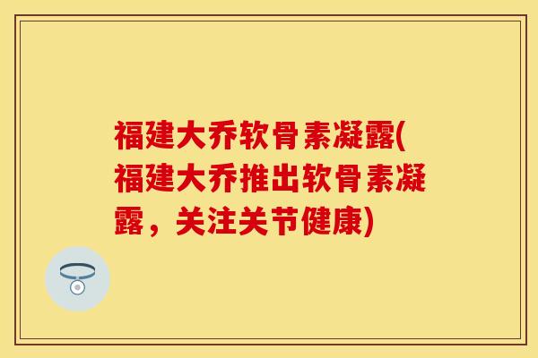 福建大乔软骨素凝露(福建大乔推出软骨素凝露，关注关节健康)