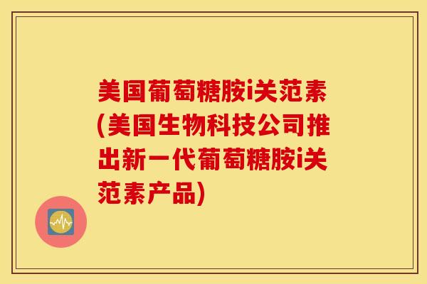 美国葡萄糖胺i关范素(美国生物科技公司推出新一代葡萄糖胺i关范素产品)