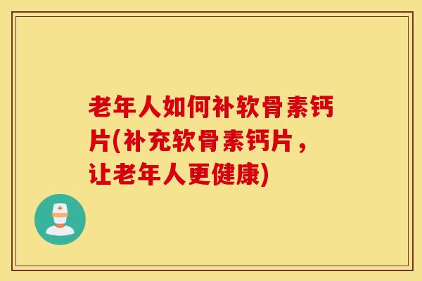 老年人如何补软骨素钙片(补充软骨素钙片，让老年人更健康)