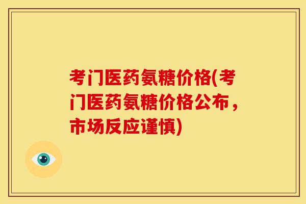 考门医药氨糖价格(考门医药氨糖价格公布，市场反应谨慎)