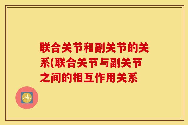 联合关节和副关节的关系(联合关节与副关节之间的相互作用关系