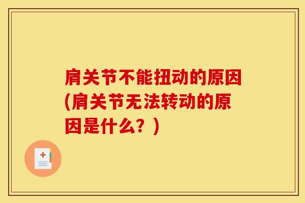 肩关节不能扭动的原因(肩关节无法转动的原因是什么？)